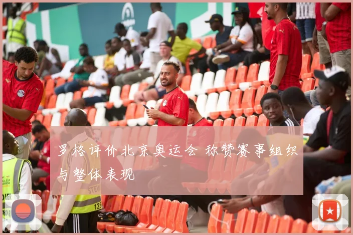 罗格评价北京奥运会 称赞赛事组织与整体表现