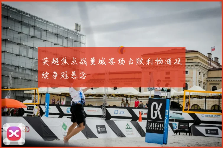 英超焦点战曼城客场击败利物浦延续争冠悬念