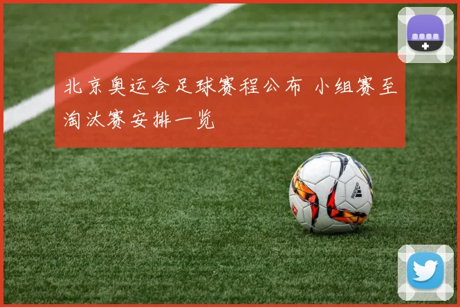 北京奥运会足球赛程公布 小组赛至淘汰赛安排一览