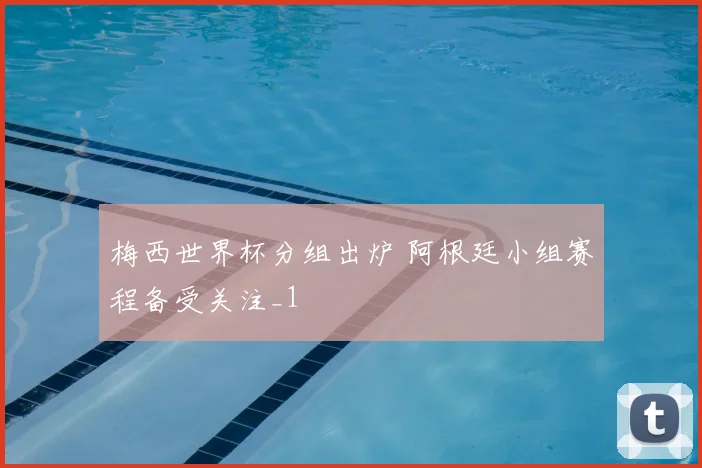梅西世界杯分组出炉 阿根廷小组赛程备受关注_1