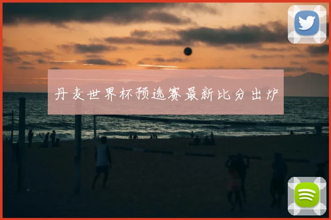 丹麦世界杯预选赛最新比分出炉