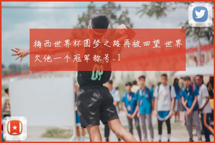 梅西世界杯圆梦之路再被回望 世界欠他一个冠军称号_1