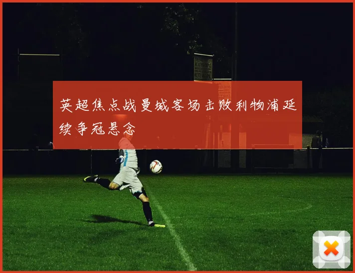 英超焦点战曼城客场击败利物浦延续争冠悬念