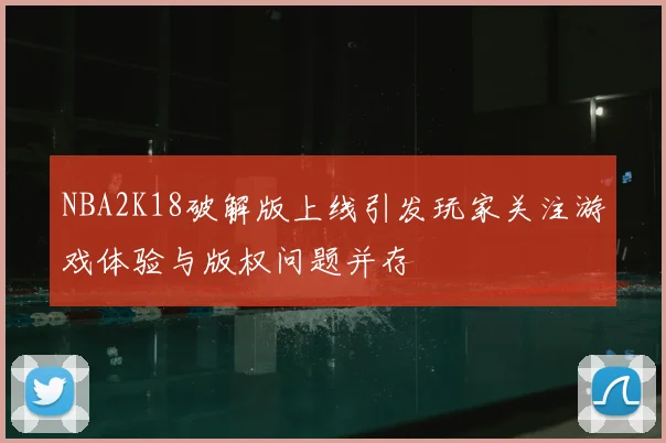 NBA2K18破解版上线引发玩家关注游戏体验与版权问题并存