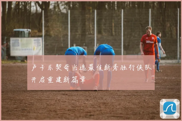 卢卡东契奇当选最佳新秀独行侠队开启重建新篇章