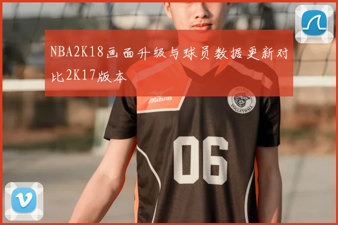 NBA2K18画面升级与球员数据更新对比2K17版本