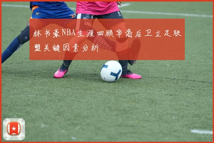 林书豪NBA生涯回顾华裔后卫立足联盟关键因素分析