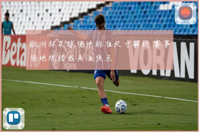 欧洲杯足球场地标准尺寸解析 赛事场地规格成关注焦点