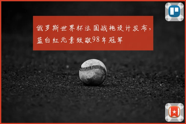 俄罗斯世界杯法国战袍设计发布,蓝白红元素致敬98年冠军