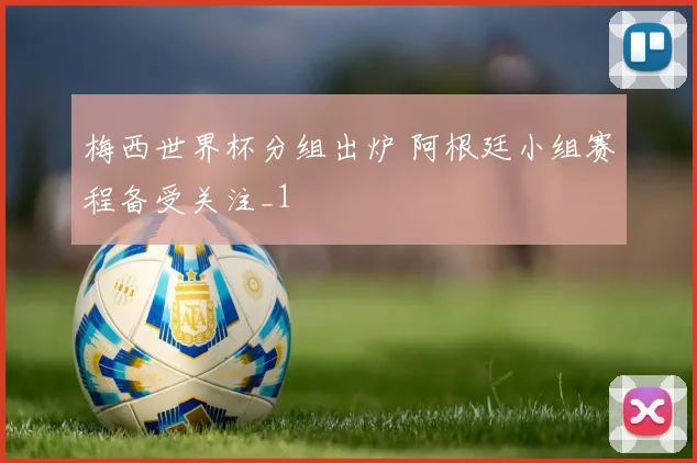梅西世界杯分组出炉 阿根廷小组赛程备受关注_1