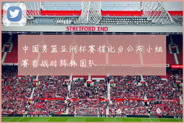 中国男篮亚洲杯赛程比分公布小组赛首战对阵韩国队