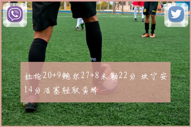 杜伦20+9鲍尔27+8米勒22分 坎宁安14分活塞轻取黄蜂