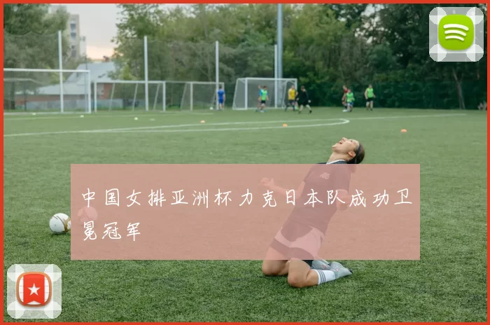 中国女排亚洲杯力克日本队成功卫冕冠军