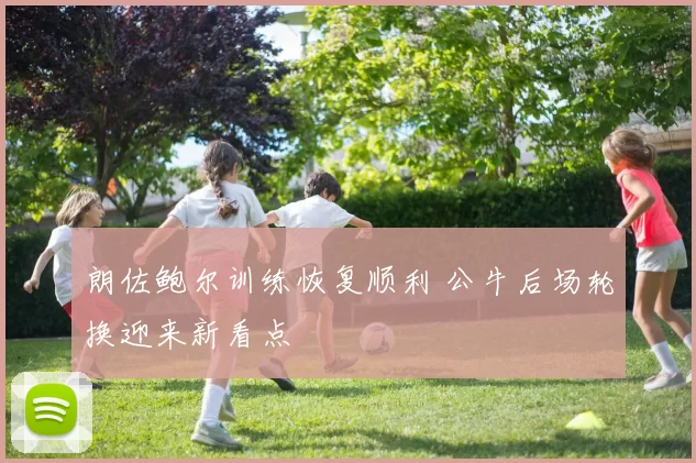 朗佐鲍尔训练恢复顺利 公牛后场轮换迎来新看点