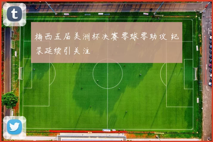 梅西五届美洲杯决赛零球零助攻 纪录延续引关注