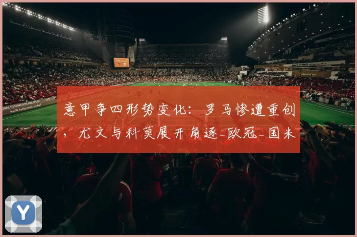 意甲争四形势变化：罗马惨遭重创，尤文与科莫展开角逐_欧冠_国米_那不勒斯