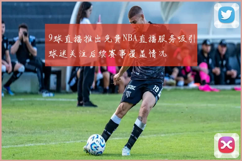 9球直播推出免费NBA直播服务吸引球迷关注后续赛事覆盖情况