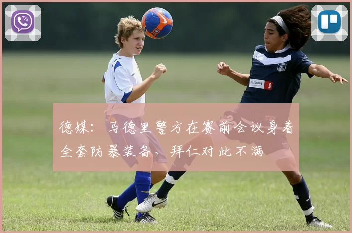 德媒:马德里警方在赛前会议身着全套防暴装备,拜仁对此不满