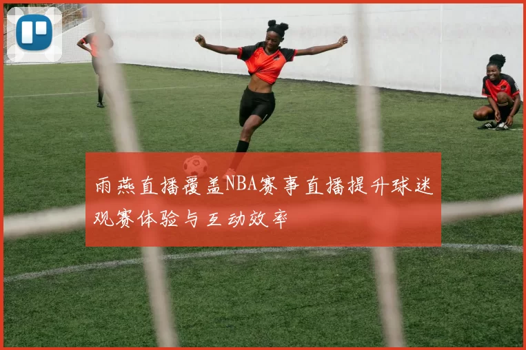 雨燕直播覆盖NBA赛事直播提升球迷观赛体验与互动效率