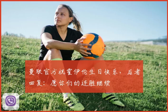 曼联官方祝霍伊伦生日快乐，后者回复：愿你们的连胜继续❤️