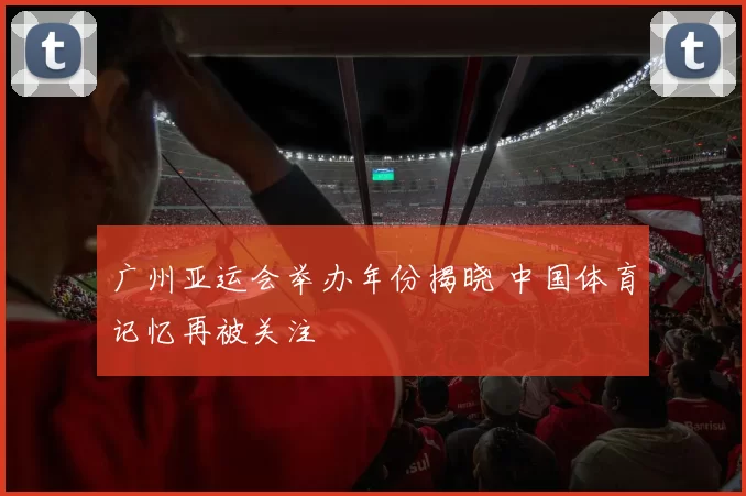 广州亚运会举办年份揭晓 中国体育记忆再被关注